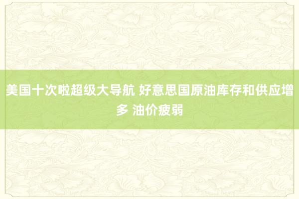 美国十次啦超级大导航 好意思国原油库存和供应增多 油价疲弱