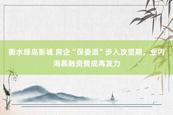 衡水绿岛影城 房企“保委派”步入攻坚期，业内渴慕融资赞成再发力