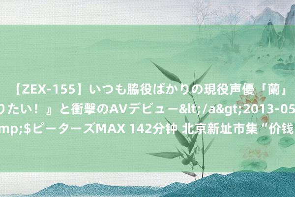 【ZEX-155】いつも脇役ばかりの現役声優「蘭」が『私も主役になりたい！』と衝撃のAVデビュー</a>2013-05-20ピーターズMAX&$ピーターズMAX 142分钟 北京新址市集“价钱战”暗涌，业内称加速策略落地可减少不雅望