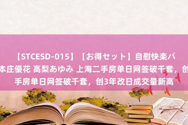 【STCESD-015】【お得セット】自慰快楽パラノイド 大場ゆい 本庄優花 高梨あゆみ 上海二手房单日网签破千套，创3年改日成交量新高