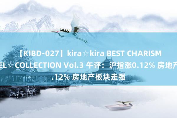 【KIBD-027】kira☆kira BEST CHARISMA☆MODEL☆COLLECTION Vol.3 午评：沪指涨0.12% 房地产板块走强