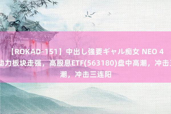 【ROKAD-151】中出し強要ギャル痴女 NEO 4時間 动力板块走强，高股息ETF(563180)盘中高潮，冲击三连阳