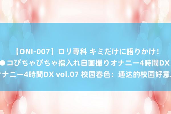 【ONI-007】ロリ専科 キミだけに語りかけ！ロリっ娘20人！オマ●コぴちゃぴちゃ指入れ自画撮りオナニー4時間DX vol.07 校园春色：通达的校园好意思景