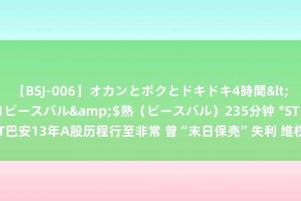 【BSJ-006】オカンとボクとドキドキ4時間</a>2008-04-21ビースバル&$熟（ビースバル）235分钟 *ST巴安13年A股历程行至非常 曾“末日保壳”失利 维权讼师提议热心信披违纪案推崇