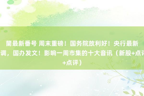 蘭最新番号 周末重磅！国务院放利好！央行最新定调，国办发文！影响一周市集的十大音讯（新股+点评）