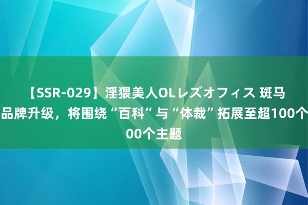 【SSR-029】淫猥美人OLレズオフィス 斑马百科品牌升级，将围绕“百科”与“体裁”拓展至超100个主题