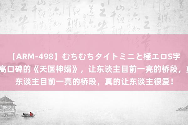 【ARM-498】むちむちタイトミニと極エロS字ライン 2 AIKA 超高口碑的《天医神婿》，让东谈主目前一亮的桥段，真的让东谈主很爱！