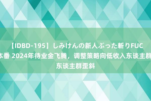 【IDBD-195】しみけんの新人ぶった斬りFUCK 6本番 2024年待业金飞腾，调整策略向低收入东谈主群歪斜