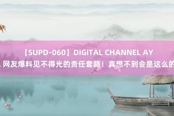 【SUPD-060】DIGITAL CHANNEL AYA 网友爆料见不得光的责任套路！真想不到会是这么的！