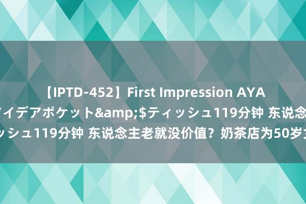 【IPTD-452】First Impression AYA</a>2009-05-01アイデアポケット&$ティッシュ119分钟 东说念主老就没价值？奶茶店为50岁女性设岗亭！