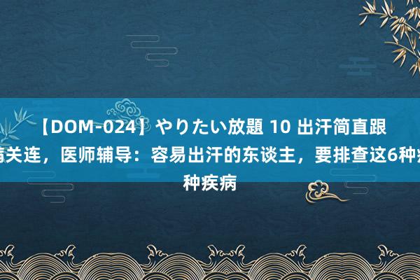 【DOM-024】やりたい放題 10 出汗简直跟疾病关连，医师辅导：容易出汗的东谈主，要排查这6种疾病