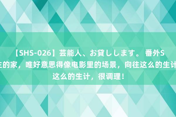 【SHS-026】芸能人、お貸しします。 番外SP 德国女主的家，唯好意思得像电影里的场景，向往这么的生计，很调理！