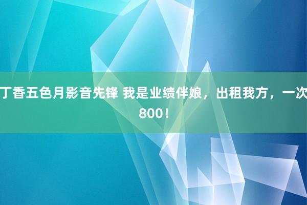 丁香五色月影音先锋 我是业绩伴娘，出租我方，一次800！