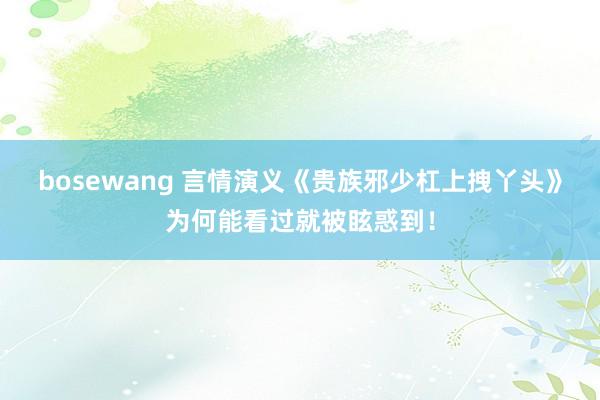 bosewang 言情演义《贵族邪少杠上拽丫头》为何能看过就被眩惑到！