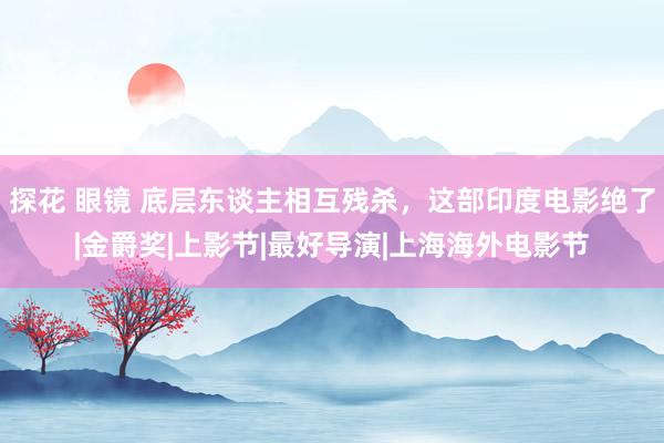 探花 眼镜 底层东谈主相互残杀，这部印度电影绝了|金爵奖|上影节|最好导演|上海海外电影节