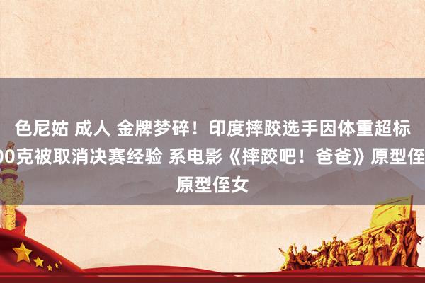 色尼姑 成人 金牌梦碎！印度摔跤选手因体重超标100克被取消决赛经验 系电影《摔跤吧！爸爸》原型侄女