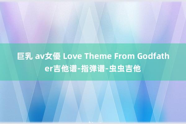 巨乳 av女優 Love Theme From Godfather吉他谱-指弹谱-虫虫吉他