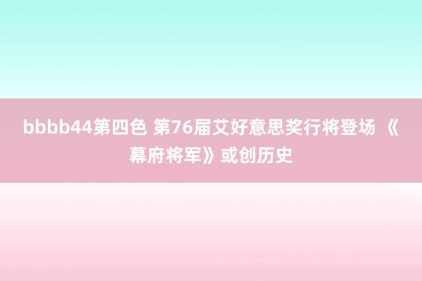 bbbb44第四色 第76届艾好意思奖行将登场 《幕府将军》或创历史