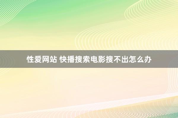 性爱网站 快播搜索电影搜不出怎么办