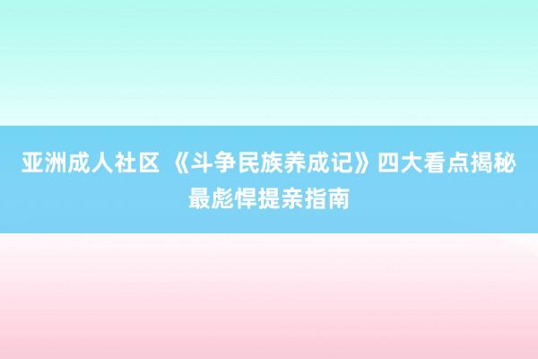 亚洲成人社区 《斗争民族养成记》四大看点揭秘最彪悍提亲指南