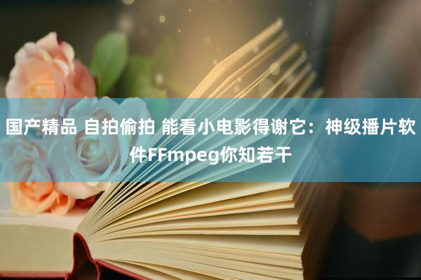 国产精品 自拍偷拍 能看小电影得谢它：神级播片软件FFmpeg你知若干