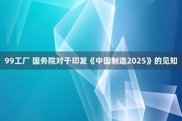 99工厂 国务院对于印发《中国制造2025》的见知