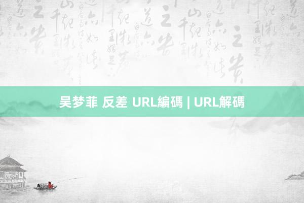 吴梦菲 反差 URL編碼 | URL解碼