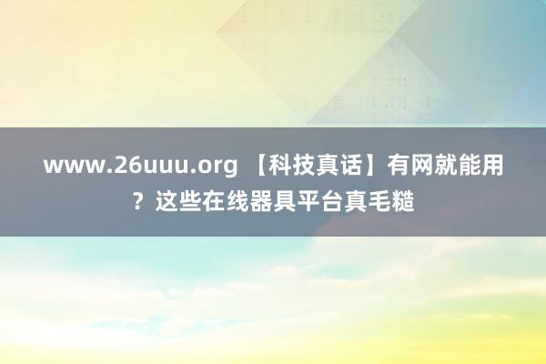 www.26uuu.org 【科技真话】有网就能用？这些在线器具平台真毛糙