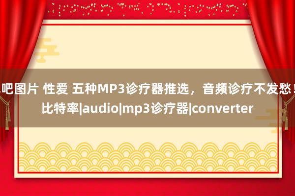 色吧图片 性爱 五种MP3诊疗器推选，音频诊疗不发愁！|比特率|audio|mp3诊疗器|converter